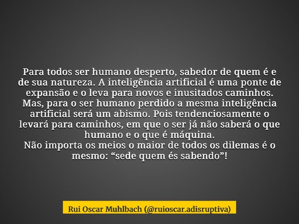 ⁠Para todos ser humano desperto, sabedor de quem é e de sua natureza. A inteligência artificial é uma ponte de expansão e o leva para novos e inusitados caminho... Frase de Rui Oscar Muhlbach (ruioscar.adisruptiva).