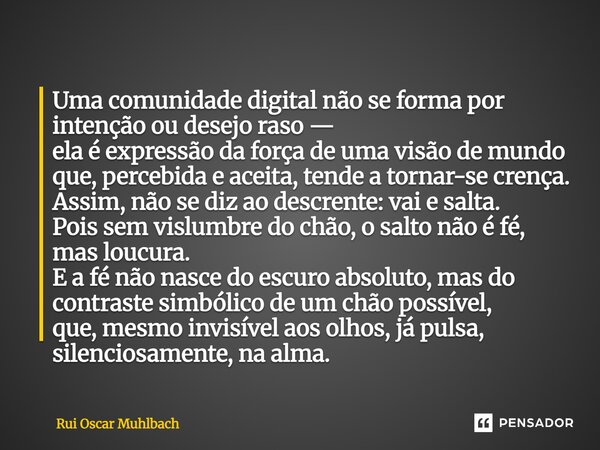 Uma comunidade digital não se forma por intenção ou desejo raso — ela é expressão da força de uma visão de mundo que, percebida e aceita, tende a tornar-se cre... Frase de Rui Oscar Muhlbach.