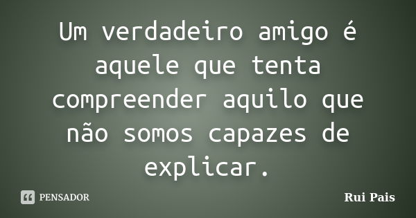 Um verdadeiro amigo é aquele que tenta compreender aquilo que não somos capazes de explicar.... Frase de Rui Pais.