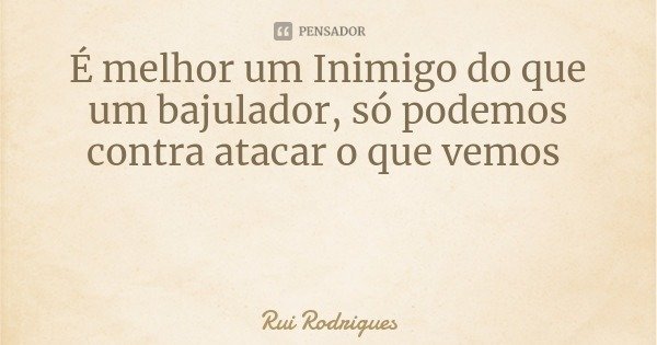 É melhor um Inimigo do que um bajulador, só podemos contra atacar o que vemos... Frase de Rui Rodrigues.