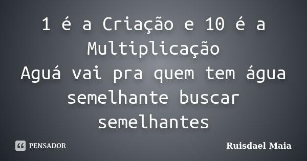 1 é a Criação e 10 é a Multiplicação Aguá vai pra quem tem água semelhante buscar semelhantes... Frase de Ruisdael Maia.