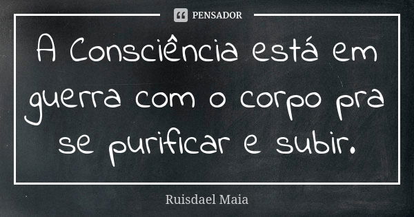 A Consciência está em guerra com o corpo pra se purificar e subir.... Frase de Ruisdael Maia.