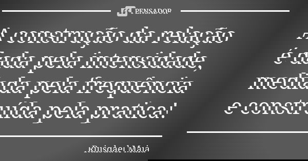 A construção da relação é dada pela intensidade, mediada pela frequência e construída pela pratica!... Frase de Ruisdael Maia.