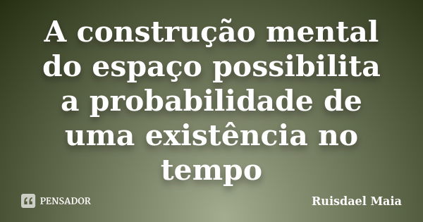 A construção mental do espaço possibilita a probabilidade de uma existência no tempo... Frase de Ruisdael Maia.