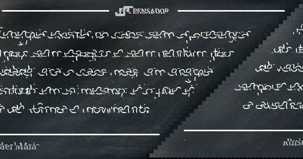 A energia existia no caos sem a presença do tempo, sem espaço e sem nenhum tipo de velocidade, era o caos mas, em energia sempre existindo em si mesmo, é o que ... Frase de Ruisdael Maia.