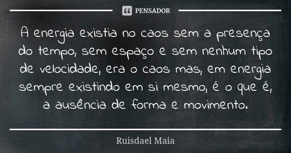 A energia existia no caos sem a presença do tempo, sem espaço e sem nenhum tipo de velocidade, era o caos mas, em energia sempre existindo em si mesmo, é o que ... Frase de Ruisdael Maia.