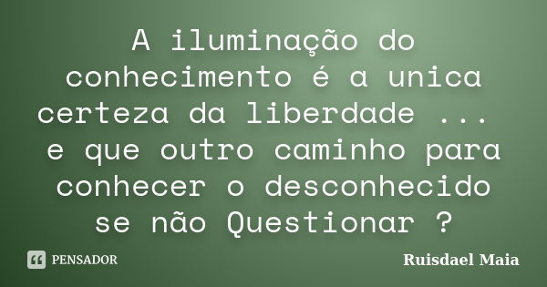 A iluminação do conhecimento é a unica certeza da liberdade ... e que outro caminho para conhecer o desconhecido se não Questionar ?... Frase de Ruisdael Maia.