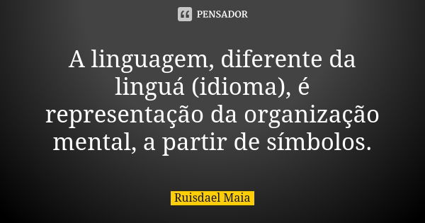 A linguagem, diferente da linguá (﻿idioma), é representação da organização mental, a partir de símbolos.... Frase de Ruisdael Maia.