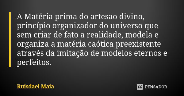 A Matéria prima do artesão divino, princípio organizador do universo que sem criar de fato a realidade, modela e organiza a matéria caótica preexistente através... Frase de Ruisdael Maia.