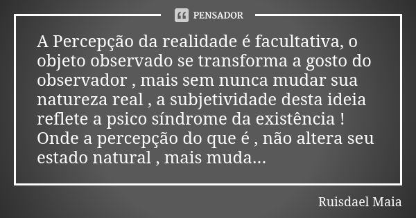 A Percepção da realidade é facultativa, o objeto observado se transforma a gosto do observador , mais sem nunca mudar sua natureza real , a subjetividade desta ... Frase de Ruisdael Maia.