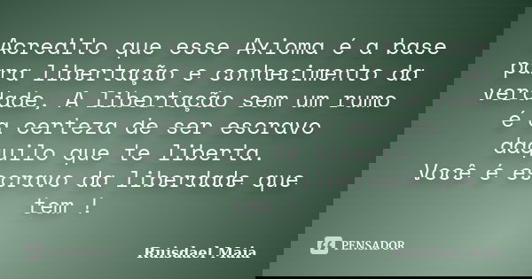 Acredito que esse Axioma é a base para libertação e conhecimento da verdade, A libertação sem um rumo é a certeza de ser escravo daquilo que te liberta. Você é ... Frase de Ruisdael Maia.