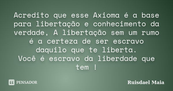 Acredito que esse Axioma é a base para libertação e conhecimento da verdade, A libertação sem um rumo é a certeza de ser escravo daquilo que te liberta. Você é ... Frase de Ruisdael Maia.