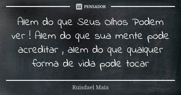 Alem do que Seus Olhos Podem ver ! Alem do que sua mente pode acreditar , alem do que qualquer forma de vida pode tocar... Frase de Ruisdael Maia.