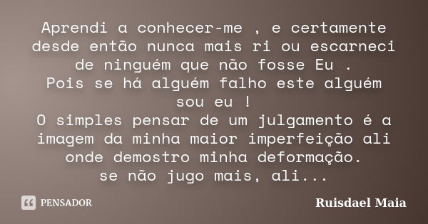 Aprendi a conhecer-me , e certamente desde então nunca mais ri ou escarneci de ninguém que não fosse Eu . Pois se há alguém falho este alguém sou eu ! O simples... Frase de Ruisdael Maia.