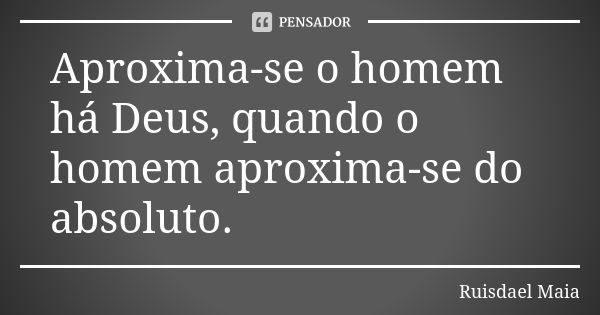 Aproxima-se o homem há Deus, quando o homem aproxima-se do absoluto.... Frase de Ruisdael Maia.