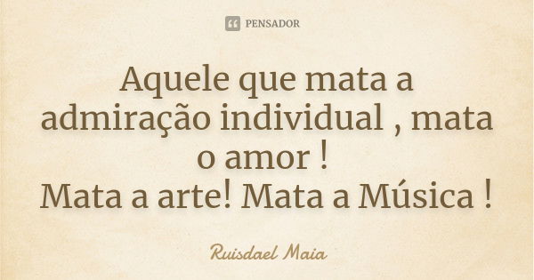 Aquele que mata a admiração individual , mata o amor ! Mata a arte! Mata a Música !... Frase de Ruisdael Maia.