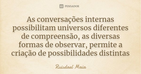 As conversações internas possibilitam universos diferentes de compreensão, as diversas formas de observar, permite a criação de possibilidades distintas... Frase de Ruisdael Maia.
