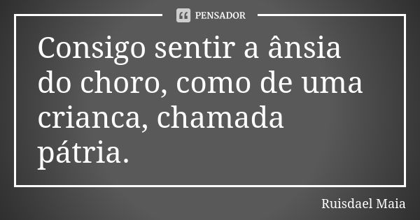 Consigo sentir a ânsia do choro, como de uma crianca, chamada pátria.... Frase de Ruisdael Maia.