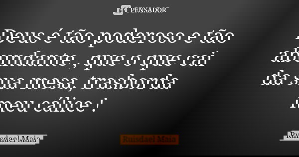 Deus é tão poderoso e tão abundante , que o que cai da sua mesa, trasborda meu cálice !... Frase de Ruisdael Maia.