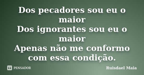 Dos pecadores sou eu o maior Dos ignorantes sou eu o maior Apenas não me conformo com essa condição.... Frase de Ruisdael Maia.