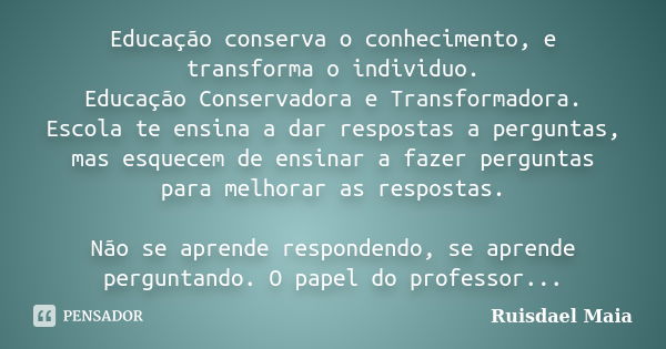 Educação conserva o conhecimento, e transforma o individuo. Educação Conservadora e Transformadora. Escola te ensina a dar respostas a perguntas, mas esquecem d... Frase de Ruisdael Maia.