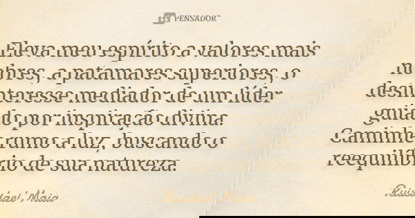 Eleva meu espírito a valores mais nobres, a patamares superiores, o desinteresse mediador de um líder guiado por inspiração divina. Caminhe rumo a luz, buscando... Frase de Ruisdael Maia.