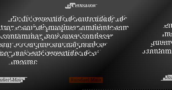 Eu fui revestido de autoridade, de entrar, e sair de qualquer ambiente sem me contaminar, pois ousei conhecer quem sou, e o eu que sou não pode se contaminar, p... Frase de Ruisdael Maia.