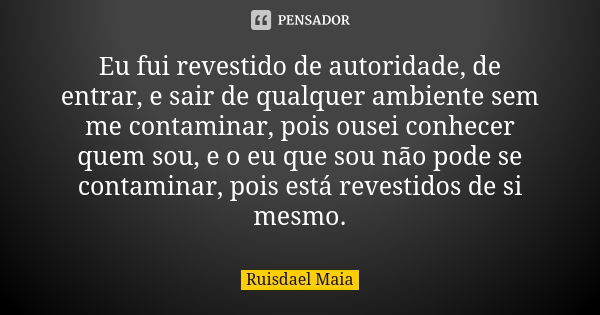 Eu fui revestido de autoridade, de entrar, e sair de qualquer ambiente sem me contaminar, pois ousei conhecer quem sou, e o eu que sou não pode se contaminar, p... Frase de Ruisdael Maia.