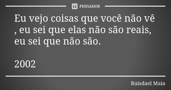 Eu vejo coisas que você não vê , eu sei que elas não são reais, eu sei que não são. 2002... Frase de Ruisdael Maia.