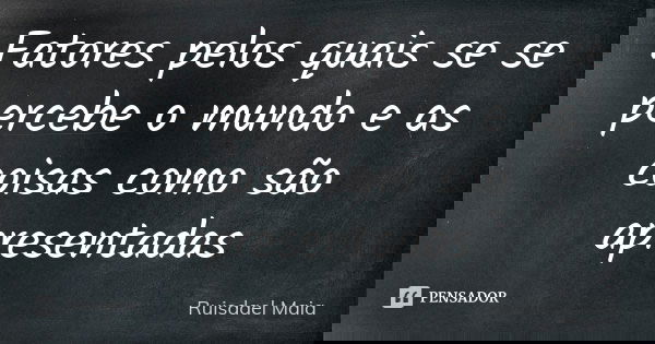 Fatores pelos quais se se percebe o mundo e as coisas como são apresentadas... Frase de Ruisdael Maia.