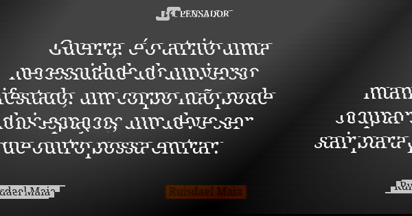 Guerra, é o atrito uma necessidade do universo manifestado, um corpo não pode ocupar dois espaços, um deve ser sair para que outro possa entrar.... Frase de Ruisdael Maia.