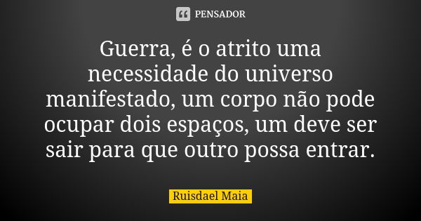 Guerra, é o atrito uma necessidade do universo manifestado, um corpo não pode ocupar dois espaços, um deve ser sair para que outro possa entrar.... Frase de Ruisdael Maia.