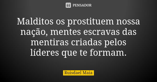 Malditos os prostituem nossa nação, mentes escravas das mentiras criadas pelos líderes que te formam.... Frase de Ruisdael Maia.