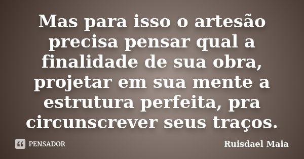 Mas para isso o artesão precisa pensar qual a finalidade de sua obra, projetar em sua mente a estrutura perfeita, pra circunscrever seus traços.... Frase de Ruisdael Maia.