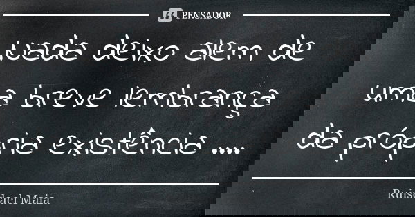Nada deixo alem de uma breve lembrança da própria existência ....... Frase de Ruisdael Maia.