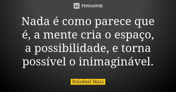 Nada é como parece que é, a mente cria o espaço, a possibilidade, e torna possível o inimaginável.... Frase de Ruisdael Maia.