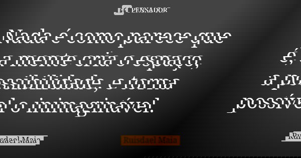Nada é como parece que é, a mente cria o espaço, a possibilidade, e torna possível o inimaginável.... Frase de Ruisdael Maia.