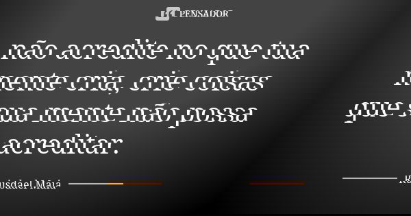 não acredite no que tua mente cria, crie coisas que sua mente não possa acreditar.... Frase de Ruisdael Maia.