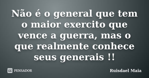 Não é o general que tem o maior exercito que vence a guerra, mas o que realmente conhece seus generais !!... Frase de Ruisdael Maia.