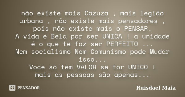 não existe mais Cazuza , mais legião urbana , não existe mais pensadores , pois não existe mais o PENSAR. A vida é Bela por ser UNICA ! a unidade é o que te faz... Frase de Ruisdael Maia.