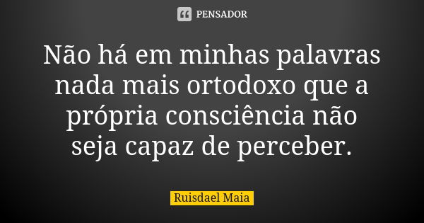 Não há em minhas palavras nada mais ortodoxo que a própria consciência não seja capaz de perceber.... Frase de Ruisdael Maia.