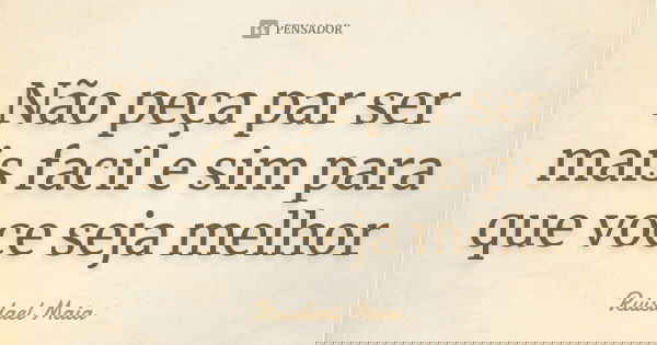 Não peça par ser mais facil e sim para que voce seja melhor... Frase de Ruisdael Maia.
