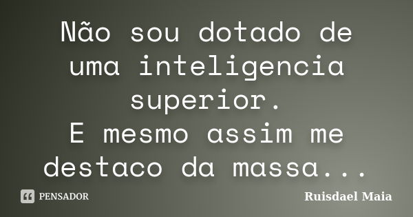 Não sou dotado de uma inteligencia superior. E mesmo assim me destaco da massa...... Frase de Ruisdael Maia.