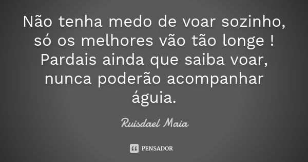 Não tenha medo de voar sozinho, só os melhores vão tão longe ! Pardais ainda que saiba voar, nunca poderão acompanhar águia.... Frase de Ruisdael Maia.