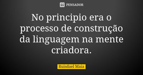 No principio era o processo de construção da linguagem na mente criadora.... Frase de Ruisdael Maia.