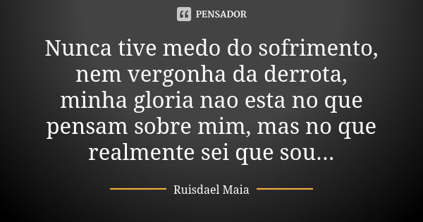 Nunca tive medo do sofrimento, nem vergonha da derrota, minha gloria nao esta no que pensam sobre mim, mas no que realmente sei que sou...... Frase de Ruisdael Maia.