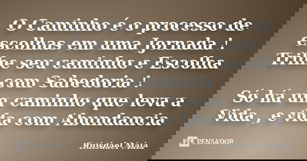 O Caminho é o processo de escolhas em uma Jornada ! Trilhe seu caminho e Escolha com Sabedoria ! Só há um caminho que leva a Vida , e vida com Abundancia... Frase de Ruisdael Maia.