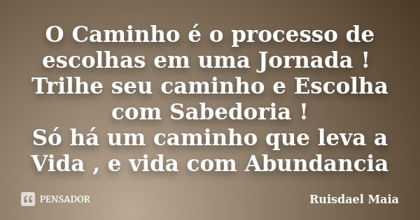 O Caminho é o processo de escolhas em uma Jornada ! Trilhe seu caminho e Escolha com Sabedoria ! Só há um caminho que leva a Vida , e vida com Abundancia... Frase de Ruisdael Maia.