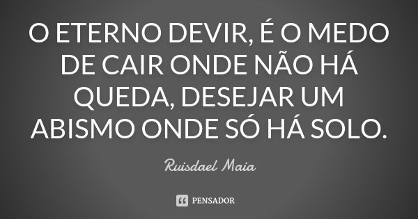 O ETERNO DEVIR, É O MEDO DE CAIR ONDE NÃO HÁ QUEDA, DESEJAR UM ABISMO ONDE SÓ HÁ SOLO.... Frase de Ruisdael Maia.