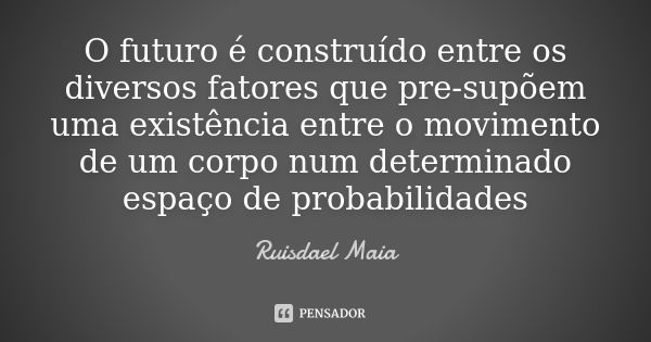 O futuro é construído entre os diversos fatores que pre-supõem uma existência entre o movimento de um corpo num determinado espaço de probabilidades... Frase de Ruisdael Maia.